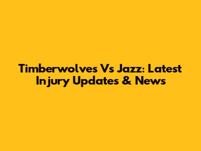 Timberwolves Vs Jazz: Latest Injury Updates & News