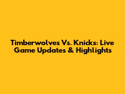 Timberwolves Vs. Knicks: Live Game Updates & Highlights