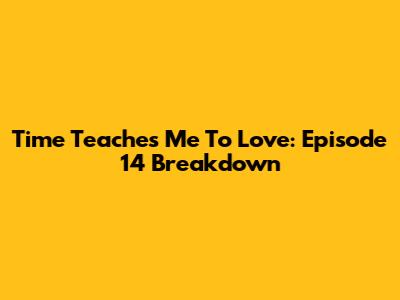 Time Teaches Me To Love: Episode 14 Breakdown