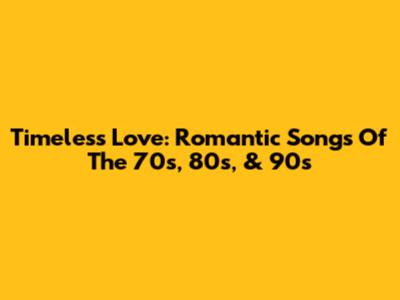 Timeless Love: Romantic Songs Of The 70s, 80s, & 90s