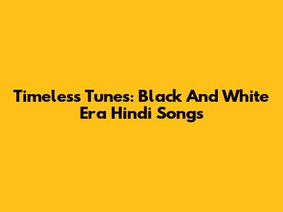 Timeless Tunes: Black And White Era Hindi Songs