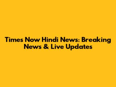Times Now Hindi News: Breaking News & Live Updates