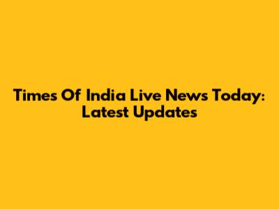 Times Of India Live News Today: Latest Updates