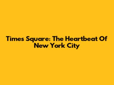 Times Square: The Heartbeat Of New York City