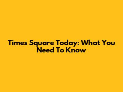 Times Square Today: What You Need To Know