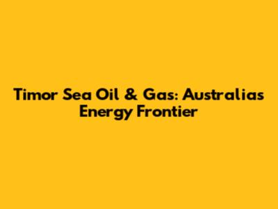 Timor Sea Oil & Gas: Australia's Energy Frontier