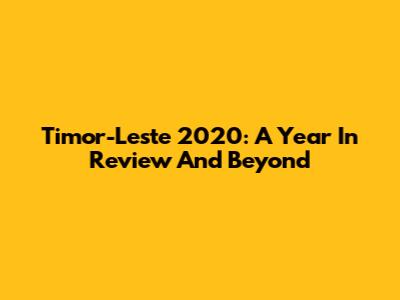 Timor-Leste 2020: A Year In Review And Beyond