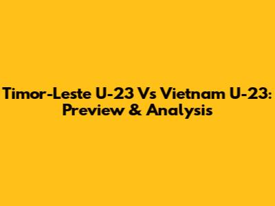 Timor-Leste U-23 Vs Vietnam U-23: Preview & Analysis
