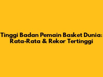 Tinggi Badan Pemain Basket Dunia: Rata-Rata & Rekor Tertinggi