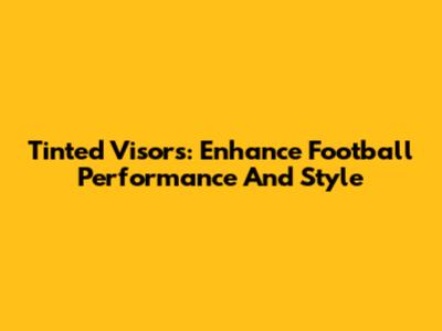 Tinted Visors: Enhance Football Performance And Style