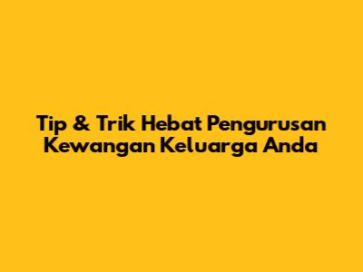 Tip & Trik Hebat Pengurusan Kewangan Keluarga Anda