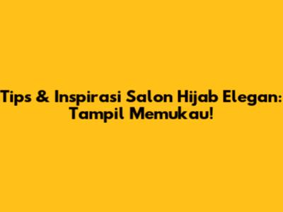 Tips & Inspirasi Salon Hijab Elegan: Tampil Memukau!