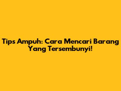 Tips Ampuh: Cara Mencari Barang Yang Tersembunyi!