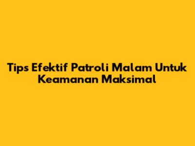 Tips Efektif Patroli Malam Untuk Keamanan Maksimal