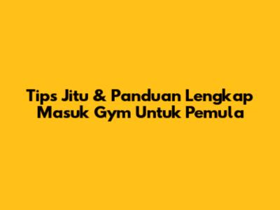 Tips Jitu & Panduan Lengkap Masuk Gym Untuk Pemula
