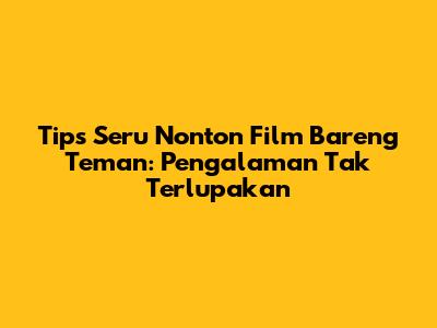 Tips Seru Nonton Film Bareng Teman: Pengalaman Tak Terlupakan