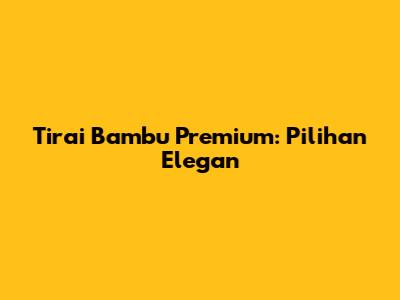 Tirai Bambu Premium: Pilihan Elegan