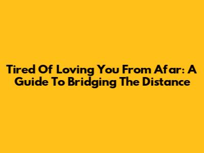 Tired Of Loving You From Afar: A Guide To Bridging The Distance