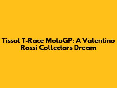 Tissot T-Race MotoGP: A Valentino Rossi Collector's Dream