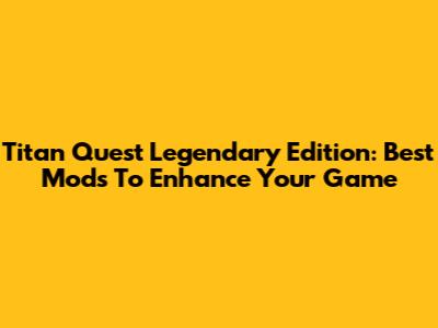 Titan Quest Legendary Edition: Best Mods To Enhance Your Game