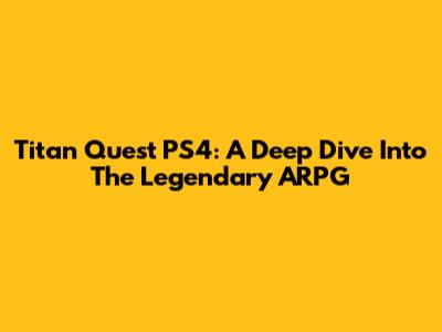 Titan Quest PS4: A Deep Dive Into The Legendary ARPG