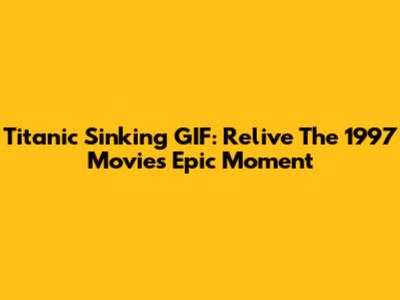 Titanic Sinking GIF: Relive The 1997 Movie's Epic Moment