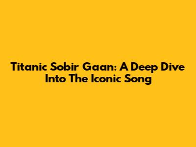 Titanic Sobir Gaan: A Deep Dive Into The Iconic Song