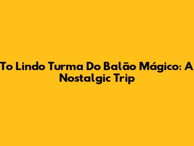 To Lindo Turma Do Balão Mágico: A Nostalgic Trip