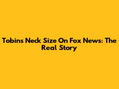 Tobin's Neck Size On Fox News: The Real Story
