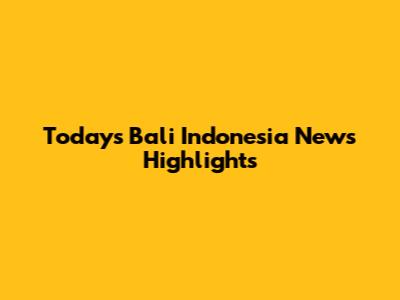Today's Bali Indonesia News Highlights