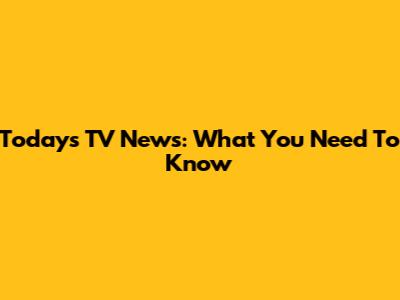 Today's TV News: What You Need To Know