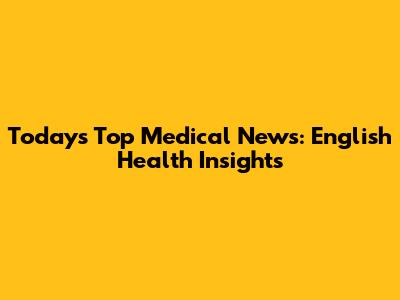 Today's Top Medical News: English Health Insights