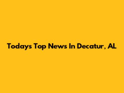 Today's Top News In Decatur, AL