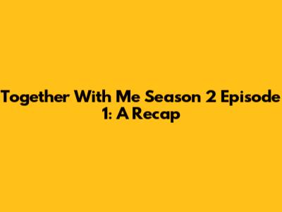Together With Me Season 2 Episode 1: A Recap