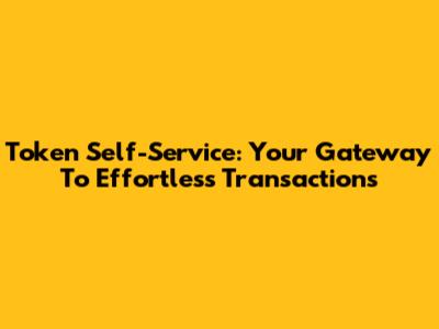 Token Self-Service: Your Gateway To Effortless Transactions