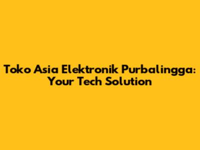 Toko Asia Elektronik Purbalingga: Your Tech Solution