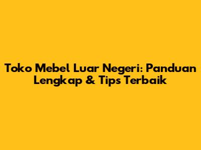 Toko Mebel Luar Negeri: Panduan Lengkap & Tips Terbaik