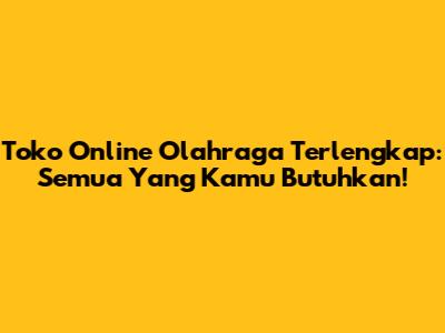 Toko Online Olahraga Terlengkap: Semua Yang Kamu Butuhkan!