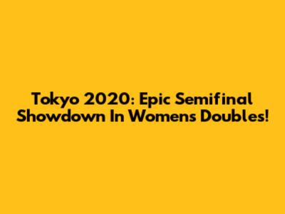 Tokyo 2020: Epic Semifinal Showdown In Women's Doubles!