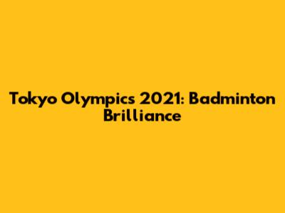 Tokyo Olympics 2021: Badminton Brilliance