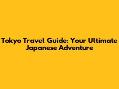 Tokyo Travel Guide: Your Ultimate Japanese Adventure