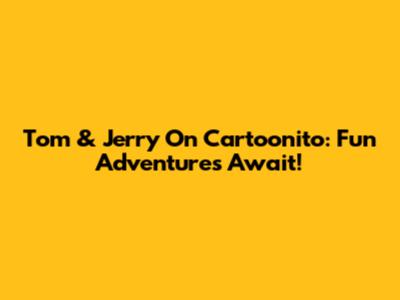 Tom & Jerry On Cartoonito: Fun Adventures Await!