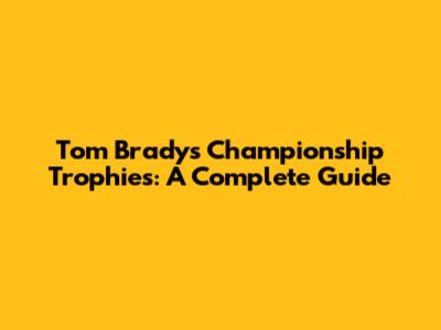 Tom Brady's Championship Trophies: A Complete Guide