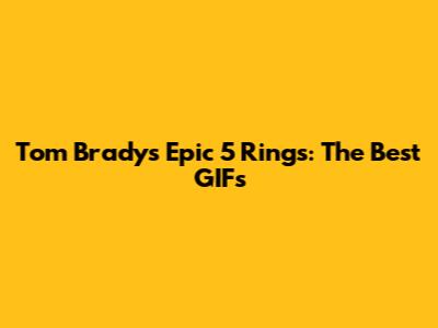 Tom Brady's Epic 5 Rings: The Best GIFs