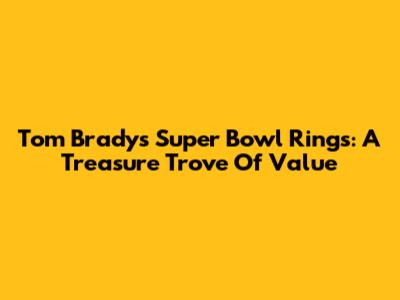 Tom Brady's Super Bowl Rings: A Treasure Trove Of Value