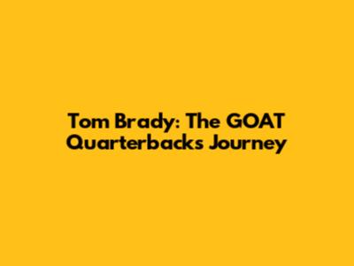 Tom Brady: The GOAT Quarterback's Journey