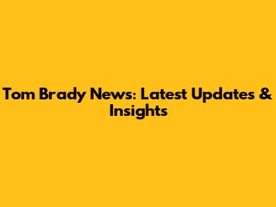 Tom Brady News: Latest Updates & Insights