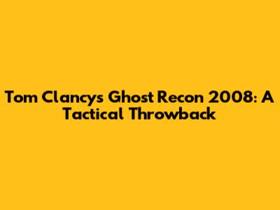 Tom Clancy's Ghost Recon 2008: A Tactical Throwback