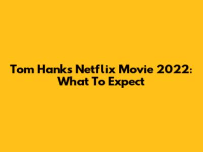 Tom Hanks' Netflix Movie 2022: What To Expect