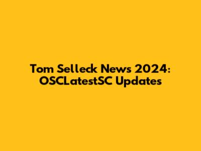 Tom Selleck News 2024: OSCLatestSC Updates